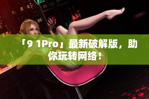 「9 1Pro」最新破解版，助你玩转网络！