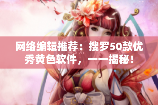 网络编辑推荐：搜罗50款优秀黄色软件，一一揭秘！