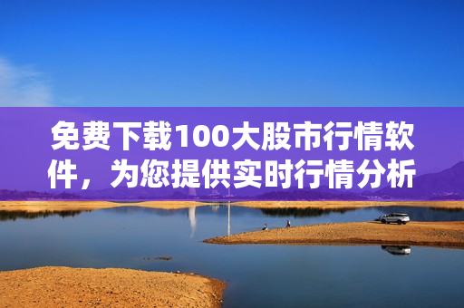 免费下载100大股市行情软件，为您提供实时行情分析！