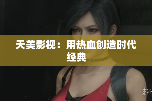 天美影视：用热血创造时代经典