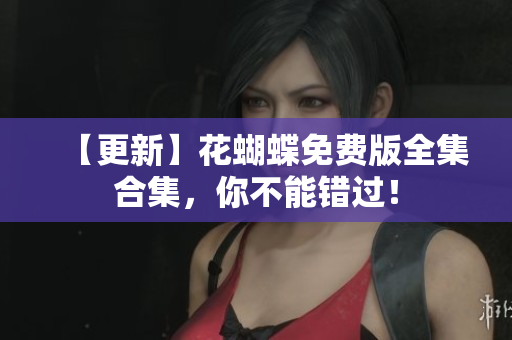 【更新】花蝴蝶免费版全集合集，你不能错过！
