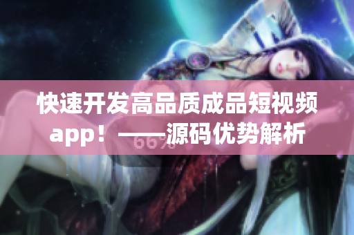 快速开发高品质成品短视频app！——源码优势解析