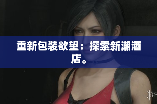 重新包装欲望：探索新潮酒店。