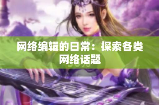 网络编辑的日常：探索各类网络话题