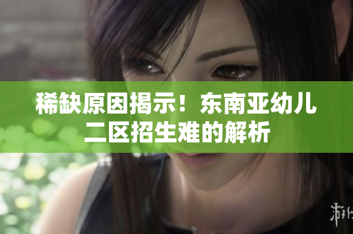 稀缺原因揭示！东南亚幼儿二区招生难的解析