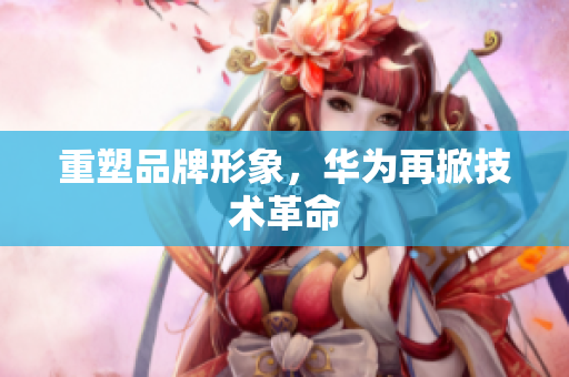 重塑品牌形象，华为再掀技术革命