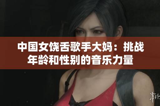 中国女饶舌歌手大妈：挑战年龄和性别的音乐力量