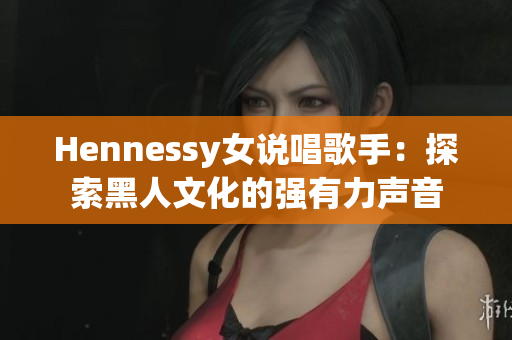 Hennessy女说唱歌手：探索黑人文化的强有力声音
