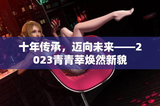 十年传承，迈向未来——2023青青莘焕然新貌