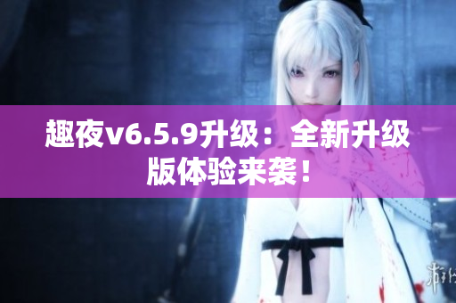趣夜v6.5.9升级：全新升级版体验来袭！