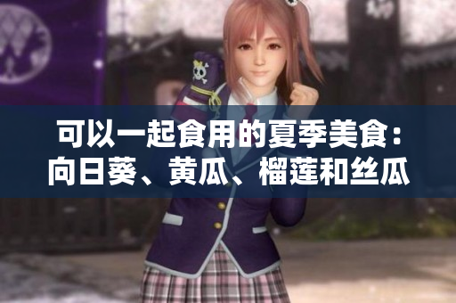 可以一起食用的夏季美食：向日葵、黄瓜、榴莲和丝瓜