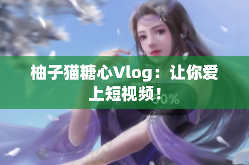 柚子猫糖心Vlog：让你爱上短视频！
