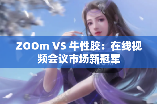 ZOOm VS 牛性胶：在线视频会议市场新冠军