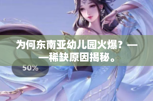 为何东南亚幼儿园火爆？——稀缺原因揭秘。