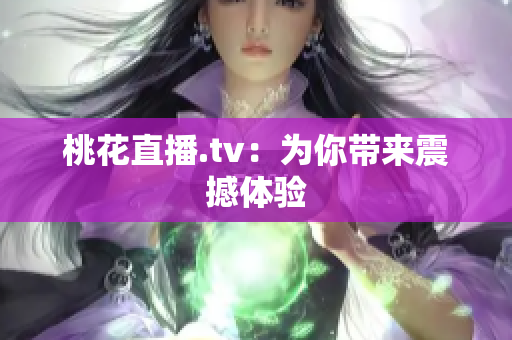 桃花直播.tv：为你带来震撼体验