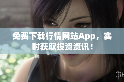 免费下载行情网站App，实时获取投资资讯！