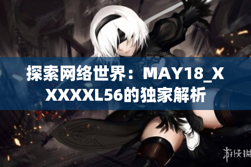 探索网络世界：MAY18_XXXXXL56的独家解析
