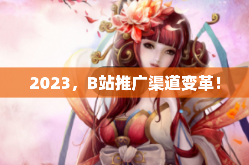 2023，B站推广渠道变革！