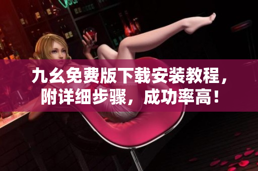 九幺免费版下载安装教程，附详细步骤，成功率高！