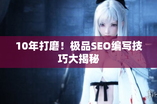 10年打磨！极品SEO编写技巧大揭秘