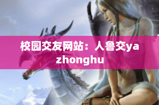 校园交友网站：人鲁交yazhonghu