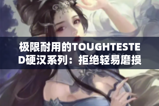 极限耐用的TOUGHTESTED硬汉系列：拒绝轻易磨损！