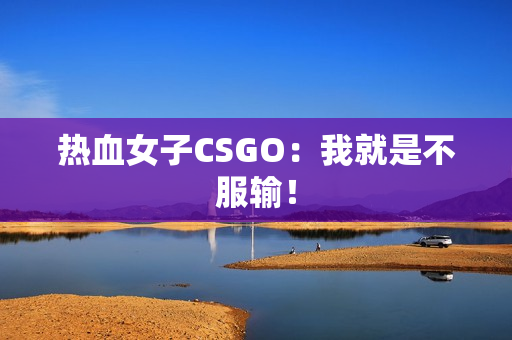 热血女子CSGO：我就是不服输！