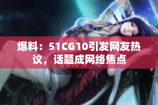 爆料：51CG10引发网友热议，话题成网络焦点