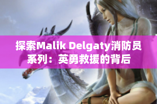探索Malik Delgaty消防员系列：英勇救援的背后