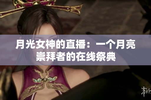 月光女神的直播：一个月亮崇拜者的在线祭典