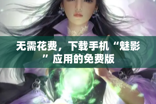 无需花费，下载手机“魅影”应用的免费版