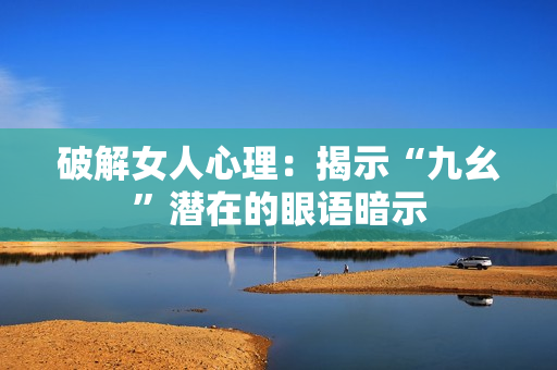 破解女人心理：揭示“九幺”潜在的眼语暗示