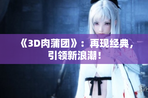 《3D肉蒲团》：再现经典，引领新浪潮！