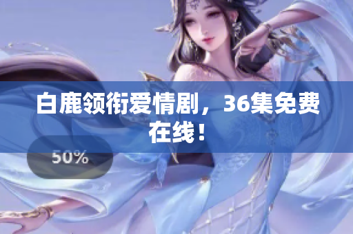 白鹿领衔爱情剧，36集免费在线！