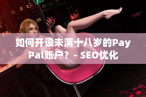 如何开设未满十八岁的PayPal账户？- SEO优化