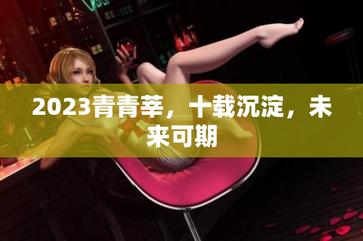 2023青青莘，十载沉淀，未来可期