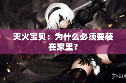 灭火宝贝：为什么必须要装在家里？