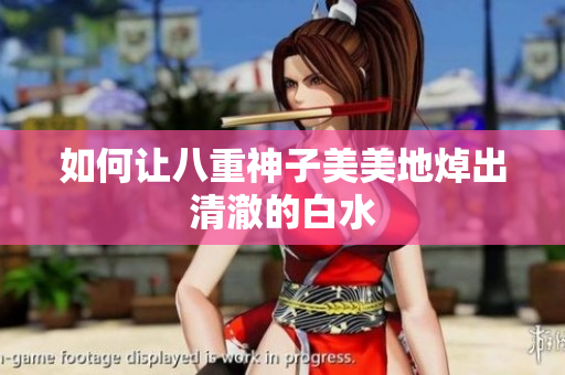 如何让八重神子美美地焯出清澈的白水