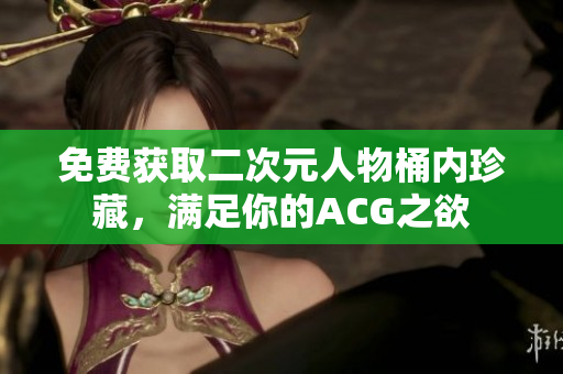 免费获取二次元人物桶内珍藏，满足你的ACG之欲