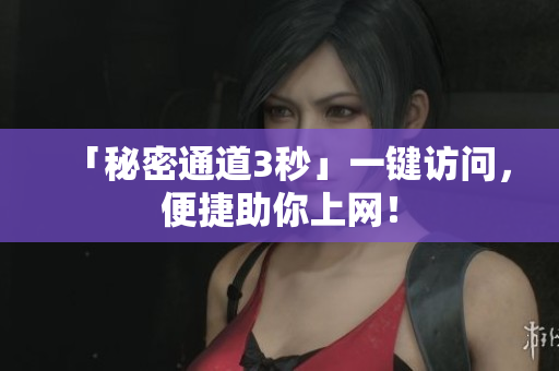 「秘密通道3秒」一键访问，便捷助你上网！