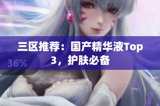 三区推荐：国产精华液Top3，护肤必备