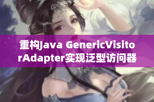 重构Java GenericVisitorAdapter实现泛型访问器