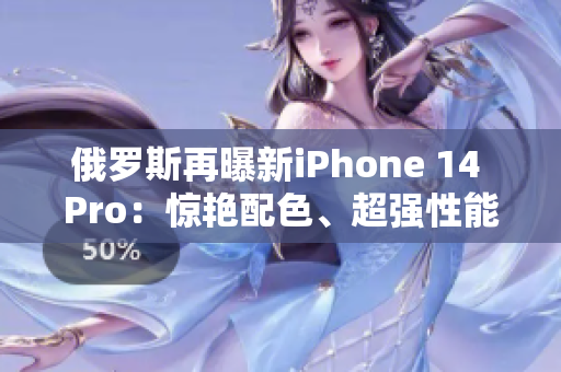 俄罗斯再曝新iPhone 14 Pro：惊艳配色、超强性能