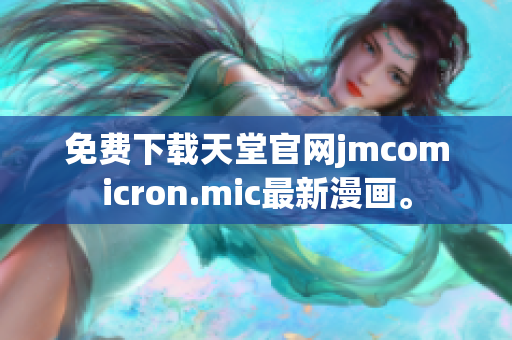 免费下载天堂官网jmcomicron.mic最新漫画。