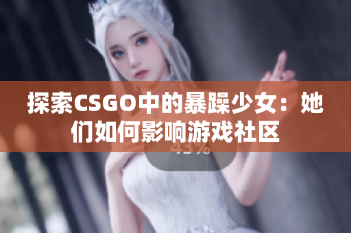 探索CSGO中的暴躁少女：她们如何影响游戏社区