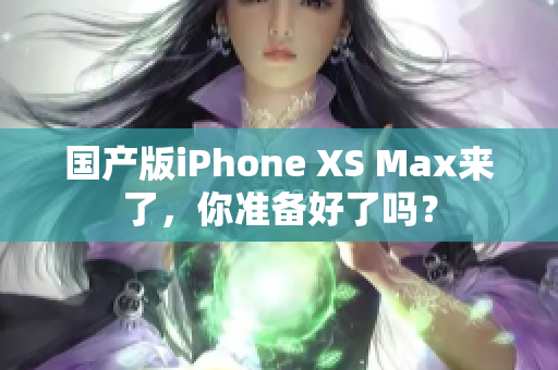 国产版iPhone XS Max来了，你准备好了吗？