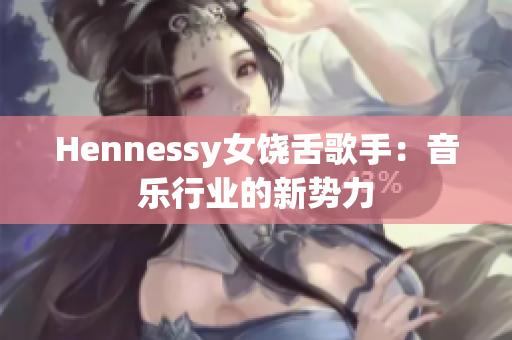 Hennessy女饶舌歌手：音乐行业的新势力