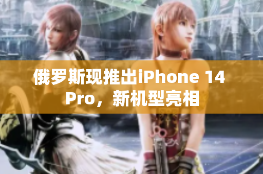 俄罗斯现推出iPhone 14 Pro，新机型亮相