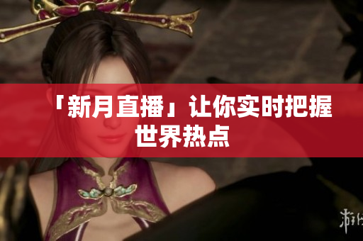 「新月直播」让你实时把握世界热点