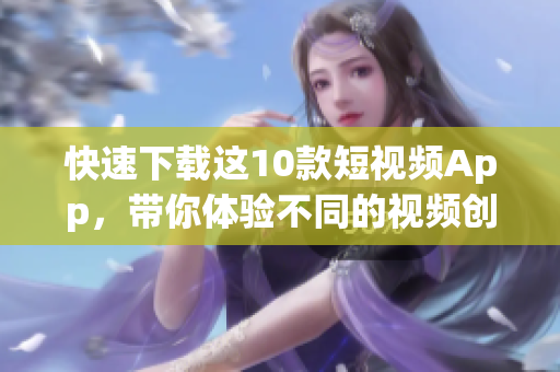 快速下载这10款短视频App，带你体验不同的视频创作乐趣！
